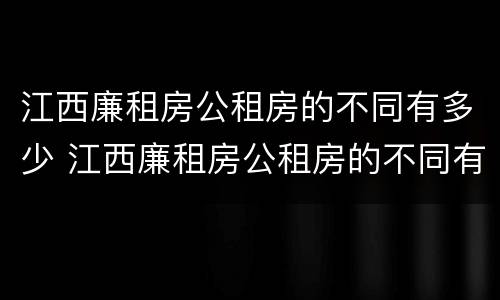 江西廉租房公租房的不同有多少 江西廉租房公租房的不同有多少种