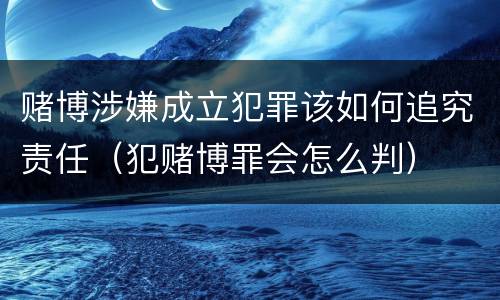 赌博涉嫌成立犯罪该如何追究责任（犯赌博罪会怎么判）