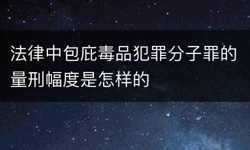 法律中包庇毒品犯罪分子罪的量刑幅度是怎样的