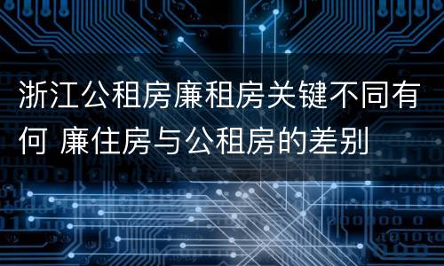 浙江公租房廉租房关键不同有何 廉住房与公租房的差别