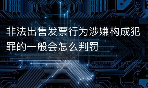 非法出售发票行为涉嫌构成犯罪的一般会怎么判罚