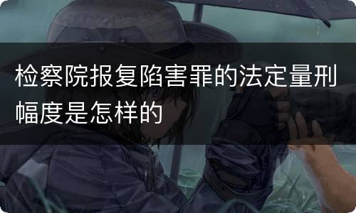 检察院报复陷害罪的法定量刑幅度是怎样的