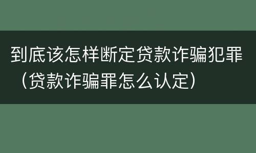 到底该怎样断定贷款诈骗犯罪（贷款诈骗罪怎么认定）