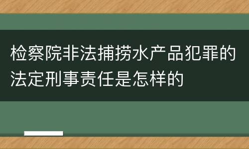 检察院非法捕捞水产品犯罪的法定刑事责任是怎样的
