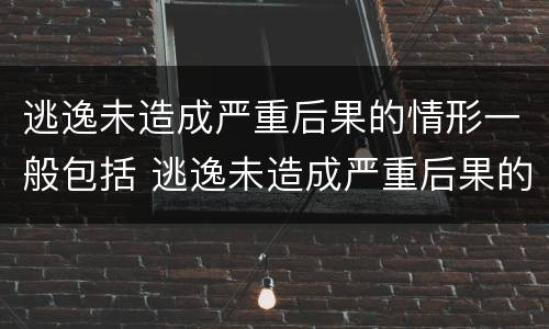 逃逸未造成严重后果的情形一般包括 逃逸未造成严重后果的情形一般包括什么