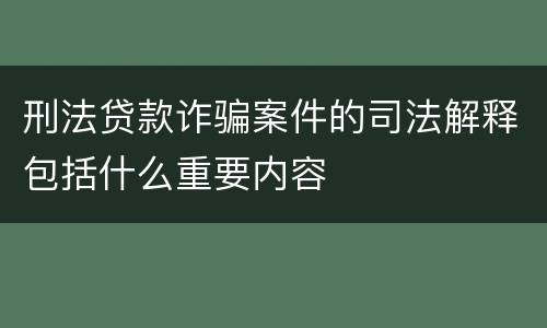 刑法贷款诈骗案件的司法解释包括什么重要内容