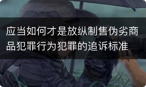 应当如何才是放纵制售伪劣商品犯罪行为犯罪的追诉标准