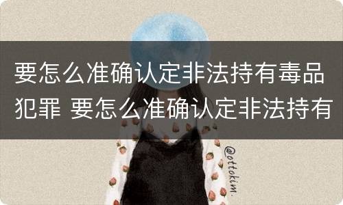 要怎么准确认定非法持有毒品犯罪 要怎么准确认定非法持有毒品犯罪记录