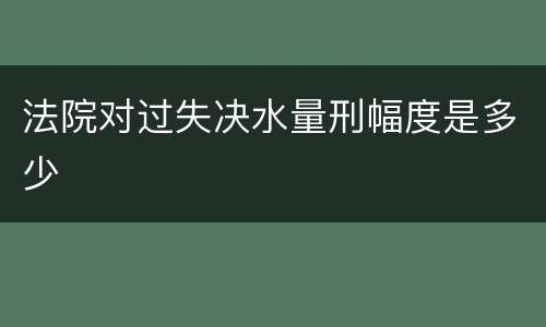 法院对过失决水量刑幅度是多少