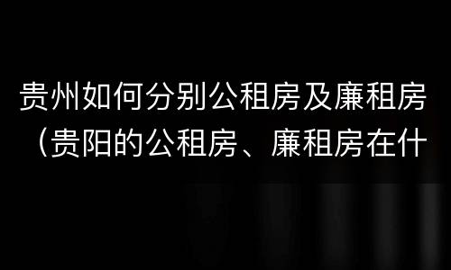 贵州如何分别公租房及廉租房（贵阳的公租房、廉租房在什么地方?）