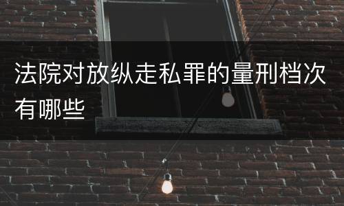 法院对放纵走私罪的量刑档次有哪些
