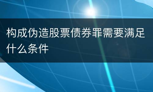 构成伪造股票债券罪需要满足什么条件