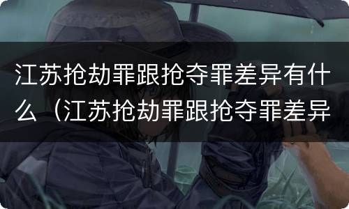 江苏抢劫罪跟抢夺罪差异有什么（江苏抢劫罪跟抢夺罪差异有什么不同）