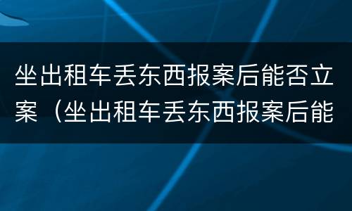 坐出租车丢东西报案后能否立案（坐出租车丢东西报案后能否立案起诉）