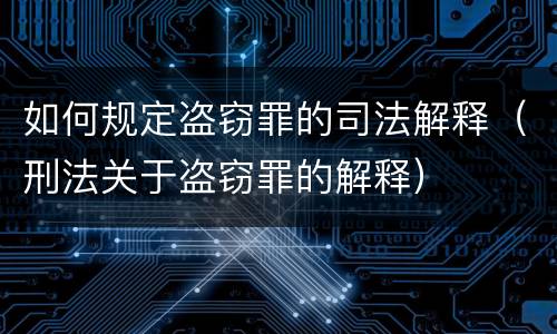 如何规定盗窃罪的司法解释（刑法关于盗窃罪的解释）