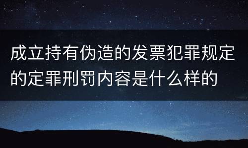 成立持有伪造的发票犯罪规定的定罪刑罚内容是什么样的