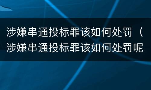 涉嫌串通投标罪该如何处罚（涉嫌串通投标罪该如何处罚呢）
