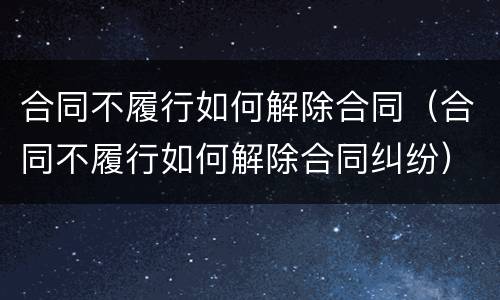 合同不履行如何解除合同（合同不履行如何解除合同纠纷）