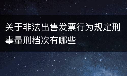 关于非法出售发票行为规定刑事量刑档次有哪些