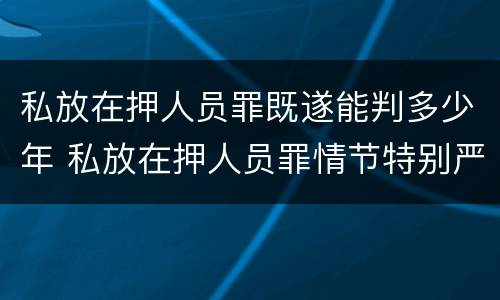 私放在押人员罪既遂能判多少年 私放在押人员罪情节特别严重