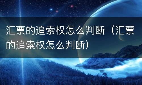 汇票的追索权怎么判断（汇票的追索权怎么判断）