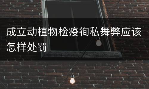 成立动植物检疫徇私舞弊应该怎样处罚