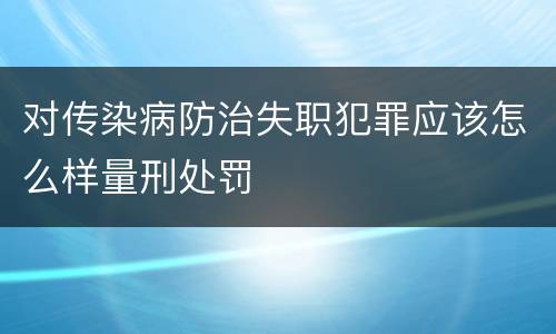 对传染病防治失职犯罪应该怎么样量刑处罚