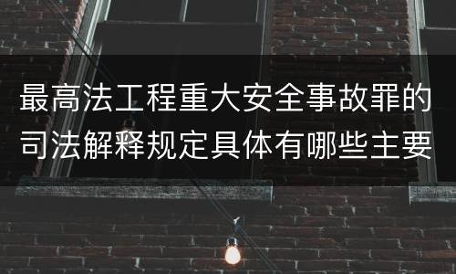 最高法工程重大安全事故罪的司法解释规定具体有哪些主要内容