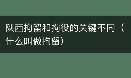陕西拘留和拘役的关键不同（什么叫做拘留）
