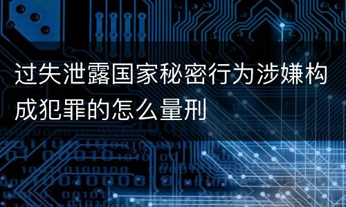 过失泄露国家秘密行为涉嫌构成犯罪的怎么量刑