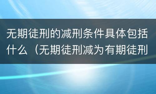 无期徒刑的减刑条件具体包括什么（无期徒刑减为有期徒刑的条件）