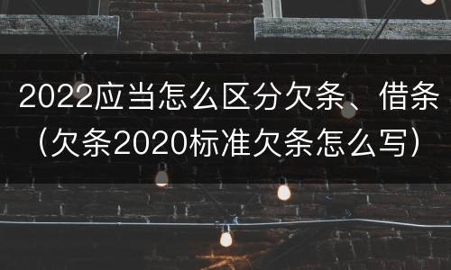 2022应当怎么区分欠条、借条（欠条2020标准欠条怎么写）