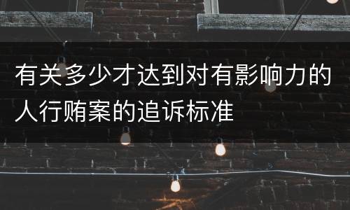 有关多少才达到对有影响力的人行贿案的追诉标准
