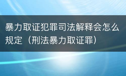 暴力取证犯罪司法解释会怎么规定（刑法暴力取证罪）
