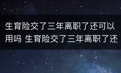 生育险交了三年离职了还可以用吗 生育险交了三年离职了还可以用吗