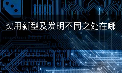 实用新型及发明不同之处在哪