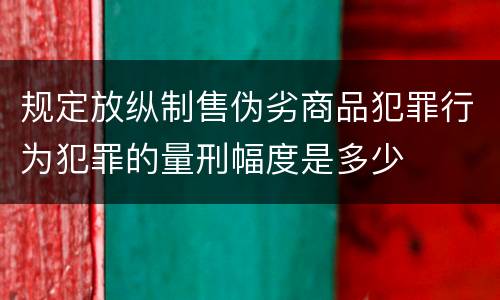 规定放纵制售伪劣商品犯罪行为犯罪的量刑幅度是多少