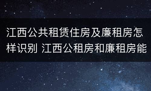 江西公共租赁住房及廉租房怎样识别 江西公租房和廉租房能买吗
