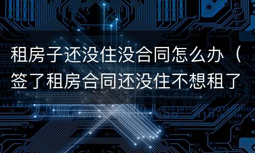 租房子还没住没合同怎么办（签了租房合同还没住不想租了怎么办）