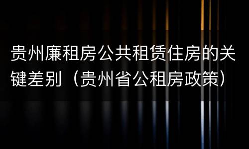 贵州廉租房公共租赁住房的关键差别（贵州省公租房政策）