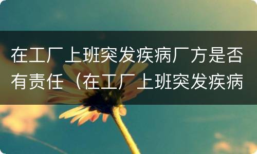 在工厂上班突发疾病厂方是否有责任（在工厂上班突发疾病厂方有责任吗）