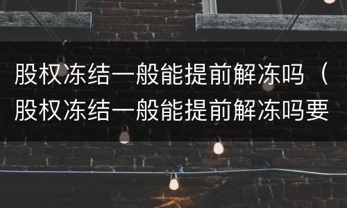 股权冻结一般能提前解冻吗（股权冻结一般能提前解冻吗要多久）