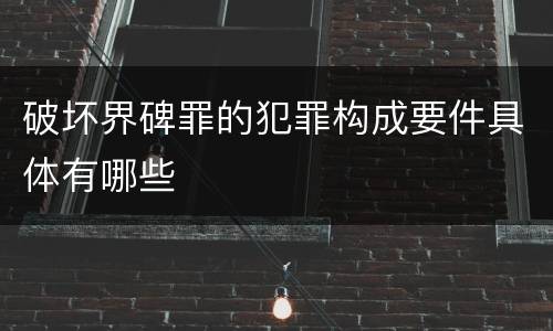 破坏界碑罪的犯罪构成要件具体有哪些