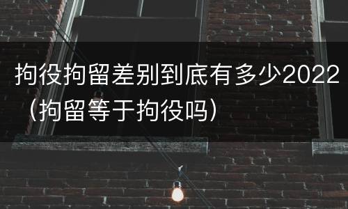 拘役拘留差别到底有多少2022(拘留等于拘役吗)