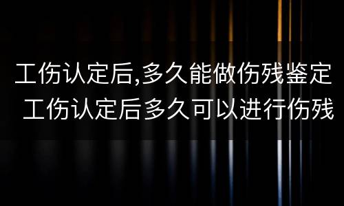 工伤认定后,多久能做伤残鉴定 工伤认定后多久可以进行伤残鉴定?
