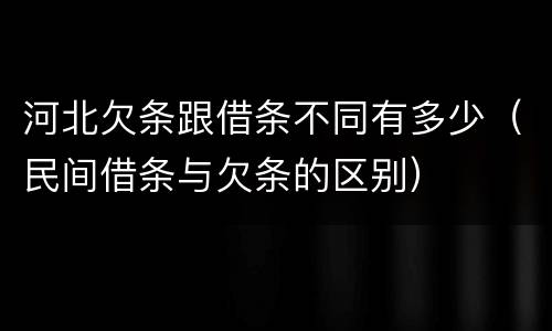 河北欠条跟借条不同有多少（民间借条与欠条的区别）