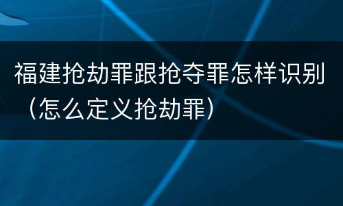 福建抢劫罪跟抢夺罪怎样识别（怎么定义抢劫罪）