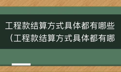 工程款结算方式具体都有哪些（工程款结算方式具体都有哪些）