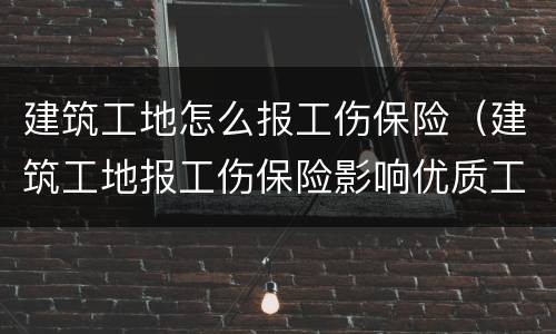 建筑工地怎么报工伤保险（建筑工地报工伤保险影响优质工程验收吗）