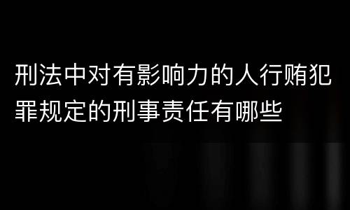 刑法中对有影响力的人行贿犯罪规定的刑事责任有哪些